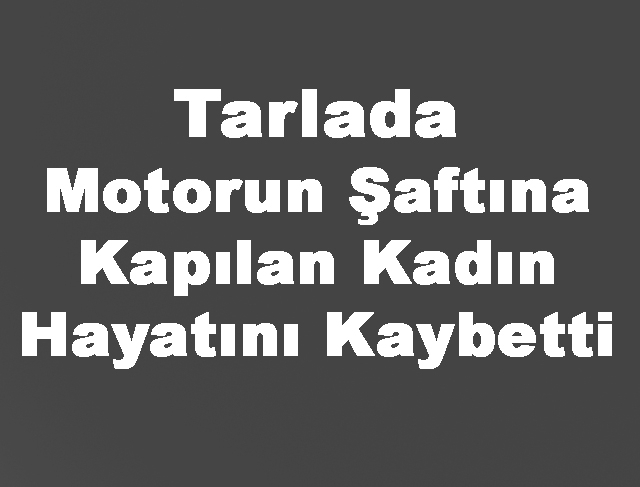 Motorun şaftına kapılan kadın hayatını kaybetti