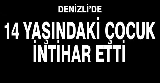 DENİZLİ’DE 14 YAŞINDAKİ ÇOCUK İNTİHAR ETTİ