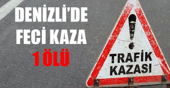 DENİZLİ’DE FECİ KAZA: 1 ÖLÜ