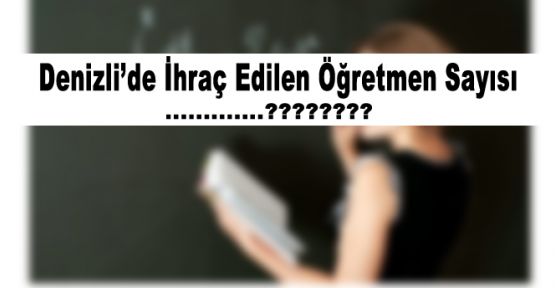 DENİZLİ'DE İHRAÇ EDİLEN ÖĞRETMEN SAYISI AÇIKLANDI