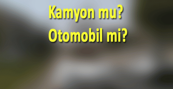 KAMYON MU? OTOMOBİL Mİ?