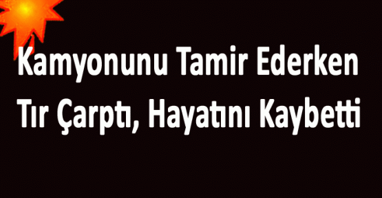 KAMYONUNU TAMİR EDERKEN TIR ÇARPTI ÖLDÜ