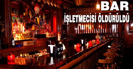 BAR İŞLETMECİSİ ÖLDÜRÜLDÜ