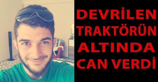 DEVRİLEN TRAKTÖRÜN ALTINDA KALARAK ÖLDÜ