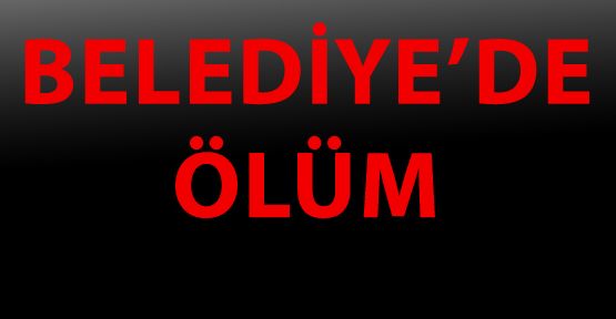 ÖLÜME BELEDİYEDE YAKALANDI