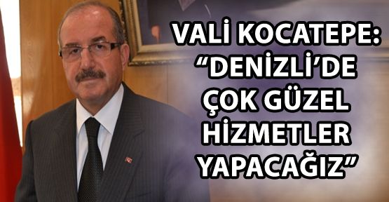 VALİ KOCATEPE: "ÇOK GÜZEL HİZMETLER YAPACAĞIZ"