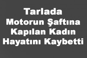 Motorun şaftına kapılan kadın hayatını kaybetti