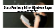 DENİZLİ'DE İHRAÇ EDİLEN ÖĞRETMEN SAYISI AÇIKLANDI